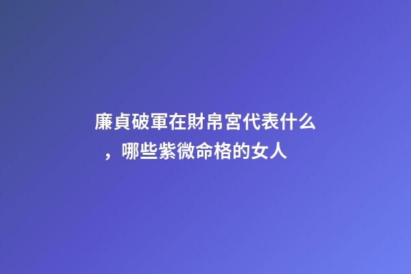 廉貞破軍在財帛宮代表什么，哪些紫微命格的女人